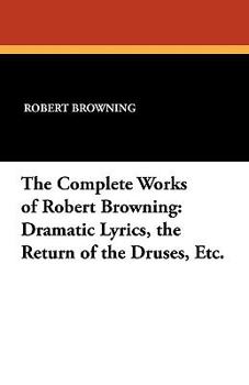 The Complete Works of Robert Browning: Dramatic Lyrics, the Return of the Druses, Etc.