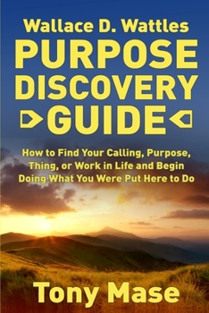 Paperback Wallace D. Wattles Purpose Discovery Guide: How to How to Find Your Calling, Purpose, Thing, or Work in Life and Begin Doing What You Were Put Here to Book