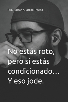 No estás roto, pero si estás condicionado… Y eso jode.: Psic. Hassan A. Jacobo Treviño (Spanish Edition)