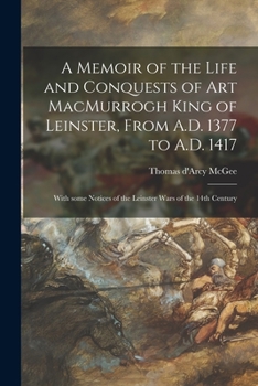 Paperback A Memoir of the Life and Conquests of Art MacMurrogh King of Leinster, From A.D. 1377 to A.D. 1417 [microform]: With Some Notices of the Leinster Wars Book