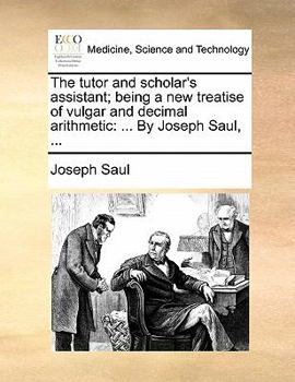 Paperback The Tutor and Scholar's Assistant; Being a New Treatise of Vulgar and Decimal Arithmetic: ... by Joseph Saul, ... Book