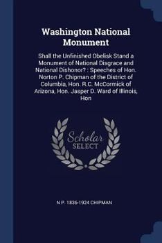 Paperback Washington National Monument: Shall the Unfinished Obelisk Stand a Monument of National Disgrace and National Dishonor?: Speeches of Hon. Norton P. Book