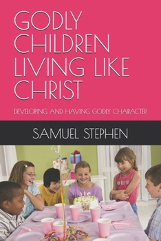 GODLY CHILDREN LIVING LIKE CHRIST: DEVELOPING AND HAVING GODLY CHARACTER