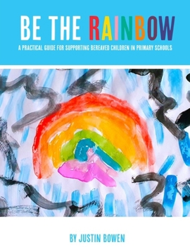 Paperback Be The Rainbow: A Practical Guide for Supporting Bereaved Children in Primary School Book
