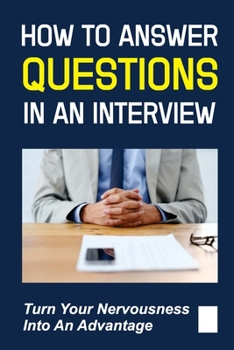 Paperback How To Answer Questions In An Interview: Turn Your Nervousness Into An Advantage: How To Overcome Uneasiness Book