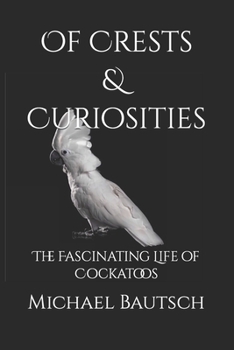 Of Crests and Curiosities:: The Fascinating Life of Cockatoos
