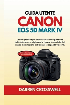 Guida utente Canon EOS 5D Mark IV: Lezioni pratiche per ottimizzare la configurazione della telecamera, migliorare le riprese in condizioni di scarsa
