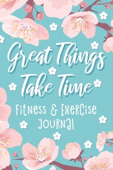 Great Things Take Time: Fitness & Exercise Journal, Gym Workout Logbook, Cherry Bloom Design (Size 6x9)
