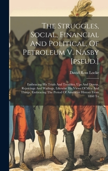 Hardcover The Struggles, Social, Financial And Political, Of Petroleum V. Nasby [pseud.]: Embracing His Trials And Troubles, Ups And Downs, Rejoicings And Waili Book