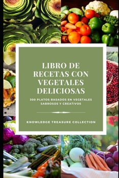Libro De Recetas Con Vegetales Deliciosas: 300 platos basados en vegetales sabrosos y creativos