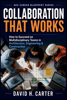 Collaboration That Works: How to Succeed on Multidisciplinary Teams in Architecture, Engineering & Construction (AEC Career Blueprint)