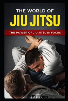 THE WORLD OF JIU JITSU: THE POWER OF JIU JITSU IN FOCUS (The Complete Journey in Jiu-Jitsu)