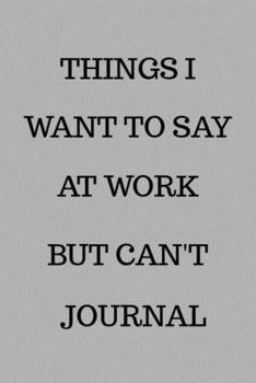 THINGS I WANT TO SAY AT WORK BUT CAN'T JOURNAL: Lined Notebook, 110 Pages –Funny Office Quote on Gray Matte Soft Cover, 6X9 Journal for men women teens friends family