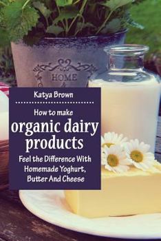 Paperback How to Make Organic Dairy Products: Feel the Difference with Homemade Yoghurt, Butter and Different Kinds of Cheese Book