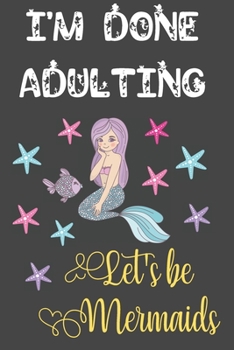 I'm Done Adulting Let's Be Mermaids: Funny Mermaid Gifts for Women and Girls: Cute Mermaid Journal for Her, Sea Stars, Fish and Mermaid Girl