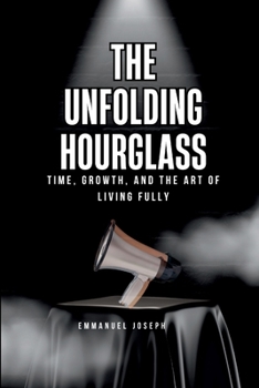 The Unfolding Hourglass, Time, Growth, and the Art of Living Fully