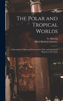 Hardcover The Polar and Tropical Worlds: A Description of man and Nature in the Polar and Equatorial Regions of the Globe Book