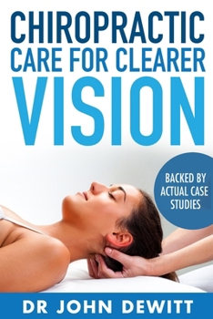 Chiropractic Care for Clearer Vision: Backed by Actual Case Studies (Clearer Vision Construct Series)