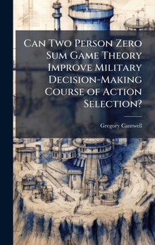 Hardcover Can Two Person Zero Sum Game Theory Improve Military Decision-Making Course of Action Selection? Book
