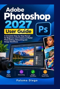 Paperback Adobe Photoshop 2027 User Guide: A Complete Step-by-Step Manual for Beginners and Creators to Master Photo Editing, Retouching and Design Workflows Book