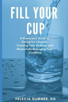 Paperback Fill Your Cup: A Physician's Guide to Caring for Yourself, Creating Your Purpose, and Masterfully Managing Your Condition Book