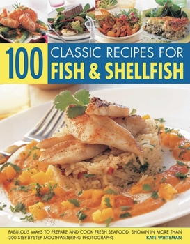 100 Classic Recipes for Fish & Shellfish: Fabulous Ways to Prepare and Cook Fresh Seafood, Shown in More Than 300 Step-By-Step Mouthwatering Photographs