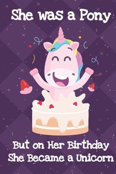 She Was A Pony But On Her Birthday She Became A Unicorn: Silly Unicorn Birthday Journal and Notebook for Adults and Makes For a Perfect Gag Gift to Celebrate Their Birth Date
