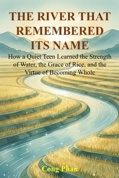THE RIVER THAT REMEMBERED ITS NAME: How a Quiet Teen Learned the Strength of Water, the Grace of Rice, and the Virtue of Becoming Whole
