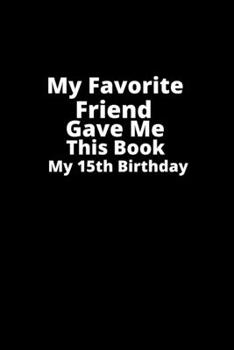 My Favorite Friend gave me this book my 15th birthday!: Gifts for Friend-birthday Gift,Lined Notebook,Lined Blank   Notebook Journal.Birthday Gift.