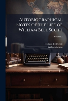 Autobiographical Notes of the Life of William Bell Scott: And Notices of His Artistic and Poetic Circle of Friends, 1830 to 1882 Volume 2