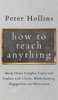 Hardcover How to Teach Anything: Break down Complex Topics and Explain with Clarity, While Keeping Engagement and Motivation Book