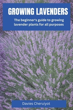 GROWING LAVENDERS: The beginner's guide to growing lavender plants for all purposes