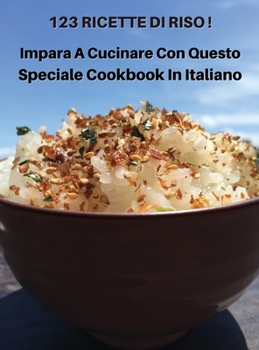 123 Ricette Di Riso - Impara a Cucinare Con Questo Speciale Cookbook in Italiano: How To Cook At Home? A Complete Cookbook With 123 Rice Recipes - ... - Italian Language Edition