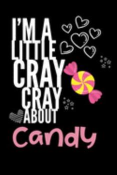 I'm a Little Cray Cray About Candy: Funny Novelty Notebook Cute Candy Gifts for Girls & Women: Small Blank Lined Journal for Writing