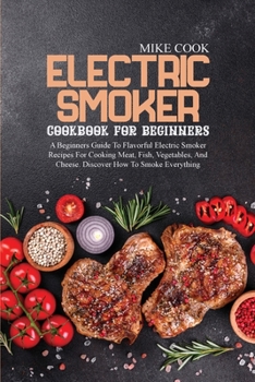 Paperback Electric Smoker Cookbook For Beginners: A Beginners Guide To Flavorful Electric Smoker Recipes For Cooking Meat, Fish, Vegetables, And Cheese. Discove Book