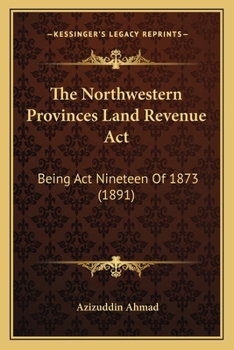 Paperback The Northwestern Provinces Land Revenue Act: Being Act Nineteen Of 1873 (1891) Book