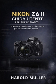 NIKON Z6 II GUIDA UTENTE PER PRINCIPIANTI: Un manuale completo passo dopo passo per creatori di foto e video (Italian Edition)