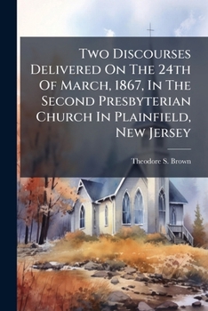 Two Discourses Delivered On The 24th Of March, 1867, In The Second Presbyterian Church In Plainfield, New Jersey ...