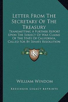 Paperback Letter From The Secretary Of The Treasury: Transmitting A Further Report Upon The Subject Of War Claims Of The State Of California, Called For By Sena Book