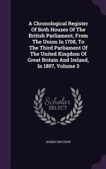 Hardcover A Chronological Register Of Both Houses Of The British Parliament, From The Union In 1708, To The Third Parliament Of The United Kingdom Of Great Brit Book