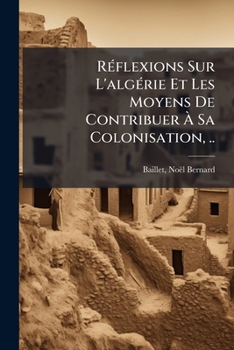 Réflexions Sur L'algérie Et Les Moyens De Contribuer À Sa Colonisation, ..