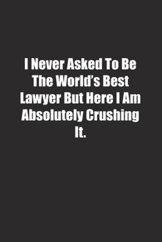 I Never Asked To Be The World's Best Lawyer But Here I Am Absolutely Crushing It.: Lined notebook