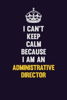 I can't Keep Calm Because I Am An Administrative Director: Motivational and inspirational career blank lined gift notebook with matte finish