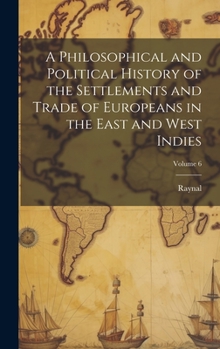 Hardcover A Philosophical and Political History of the Settlements and Trade of Europeans in the East and West Indies; Volume 6 Book