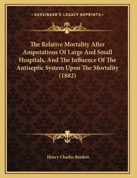 Paperback The Relative Mortality After Amputations Of Large And Small Hospitals, And The Influence Of The Antiseptic System Upon The Mortality (1882) Book