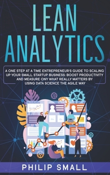 Hardcover Lean Analytics: A One Step At A Time Entrepreneur's Guide to Scaling Up Your Small Startup Business. Boost Productivity and Measure On Book