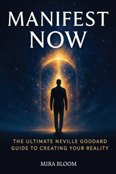 Manifest Now: The Ultimate Neville Goddard Guide to Creating Your Reality - One Book to Unlock the Power of Imagination and Live the Life You Desire