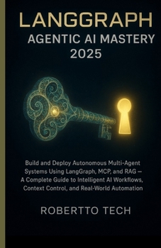 LangGraph Agentic AI Mastery 2025: BUILD & DEPLOY AUTONOMOUS MULTI-AGENT SYSTEMS USING LANGGRAPH, MCP, AND RAG — A GUIDE TO INTELLIGENT AI WORKFLOWS, CONTEXT CONTROL, AND REAL-WORLD AUTOMATION