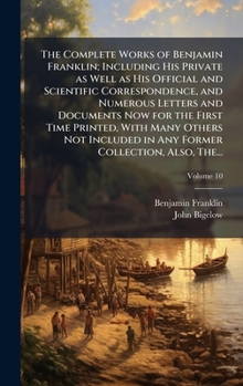 The Complete Works of Benjamin Franklin; Including His Private as Well as His Official and Scientific Correspondence, and Numerous Letters and ... in Any Former Collection, Also, The...