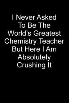 I Never Asked To Be The World’s Best Chemistry Teacher But Here I Am Absolutely Crushing It: Blank Lined Journal